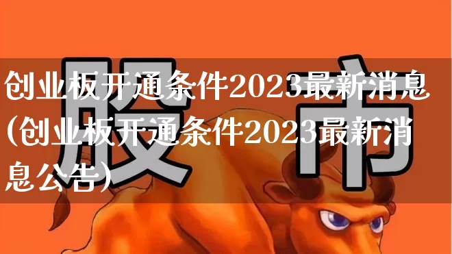 创业板开通条件2023最新消息(创业板开通条件2023最新消息公告)_https://www.xzdzchf.com_北交所_第1张