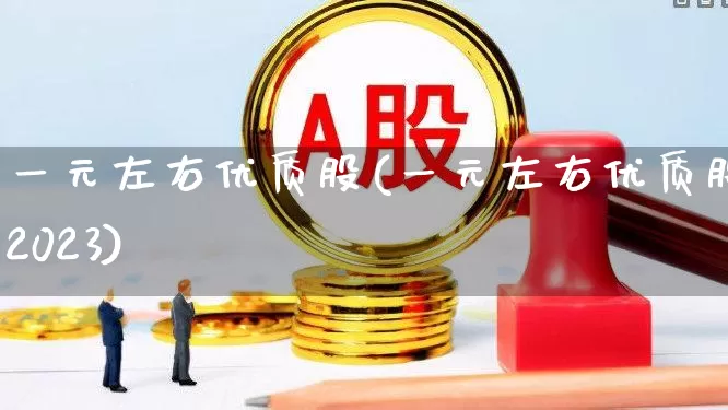 一元左右优质股(一元左右优质股2023)_https://www.xzdzchf.com_深交所_第1张