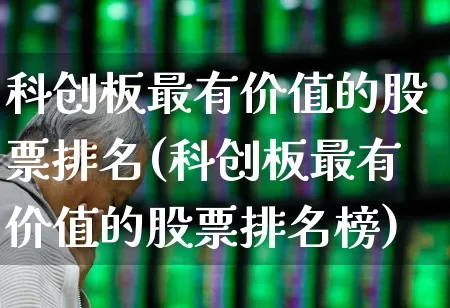 科创板最有价值的股票排名(科创板最有价值的股票排名榜)_https://www.xzdzchf.com_深交所_第1张