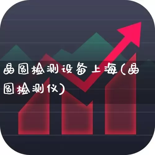 晶圆检测设备上海(晶圆检测仪)_https://www.xzdzchf.com_创业板_第1张