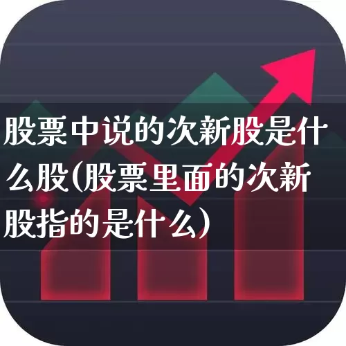 股票中说的次新股是什么股(股票里面的次新股指的是什么)_https://www.xzdzchf.com_上交所_第1张