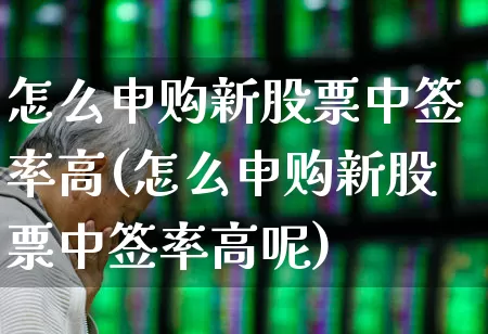 怎么申购新股票中签率高(怎么申购新股票中签率高呢)_深交所_第1张_财经网 怎么申购新股票中签率高(怎么申购新股票中签率高呢)_https://www.xzdzchf.com_深交所_第1张