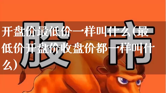 开盘价最低价一样叫什么(最低价开盘价收盘价都一样叫什么)_https://www.xzdzchf.com_深交所_第1张