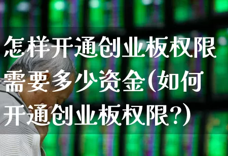 怎样开通创业板权限需要多少资金(如何开通创业板权限?)_https://www.xzdzchf.com_北交所_第1张