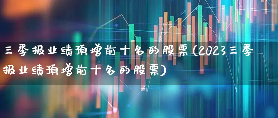 三季报业绩预增前十名的股票(2023三季报业绩预增前十名的股票)_https://www.xzdzchf.com_创业板_第1张