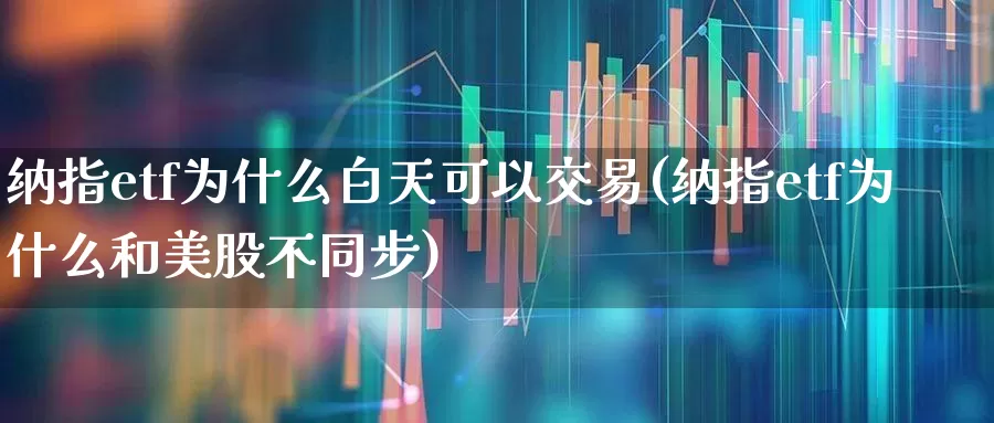 纳指etf为什么白天可以交易(纳指etf为什么和美股不同步)_https://www.xzdzchf.com_深交所_第1张