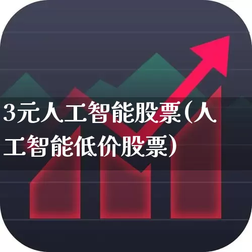 3元人工智能股票(人工智能低价股票)_https://www.xzdzchf.com_创业板_第1张