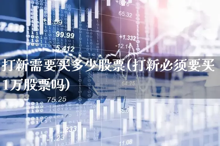 打新需要买多少股票(打新必须要买1万股票吗)_https://www.xzdzchf.com_上交所_第1张