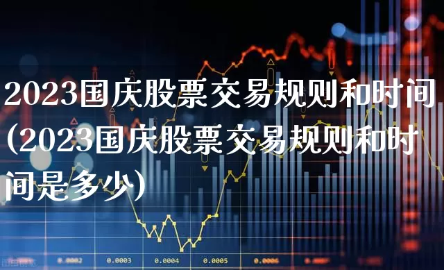 2023国庆股票交易规则和时间(2023国庆股票交易规则和时间是多少)_深交所_第1张_财经网 2023国庆股票交易规则和时间(2023国庆股票交易规则和时间是多少)_https://www.xzdzchf.com_深交所_第1张