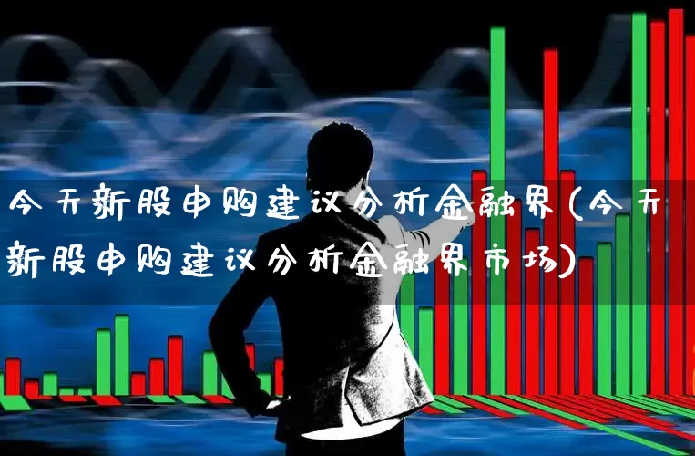 今天新股申购建议分析金融界(今天新股申购建议分析金融界市场)_https://www.xzdzchf.com_科创板_第1张