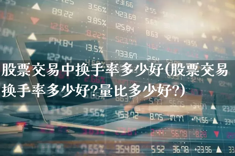 股票交易中换手率多少好(股票交易换手率多少好?量比多少好?)_https://www.xzdzchf.com_深交所_第1张