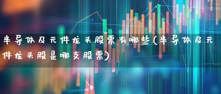 半导体及元件龙头股票有哪些(半导体及元件龙头股是哪支股票)_https://www.xzdzchf.com_创业板_第1张