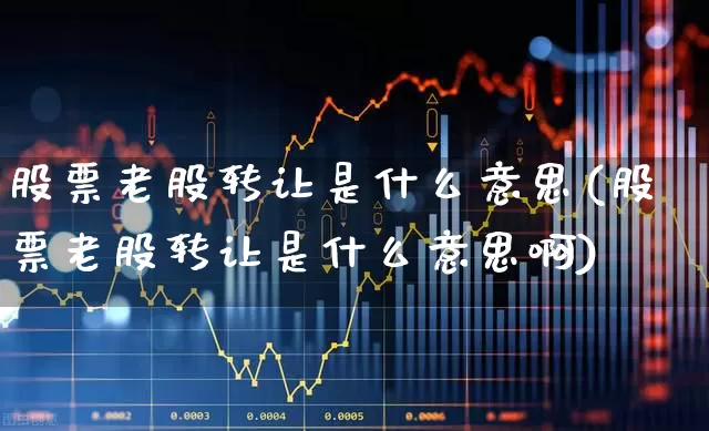 股票老股转让是什么意思(股票老股转让是什么意思啊)_https://www.xzdzchf.com_科创板_第1张