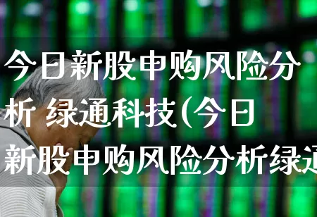 今日新股申购风险分析 绿通科技(今日新股申购风险分析绿通科技股票)_深交所_第1张_财经网 今日新股申购风险分析 绿通科技(今日新股申购风险分析绿通科技股票)_https://www.xzdzchf.com_深交所_第1张