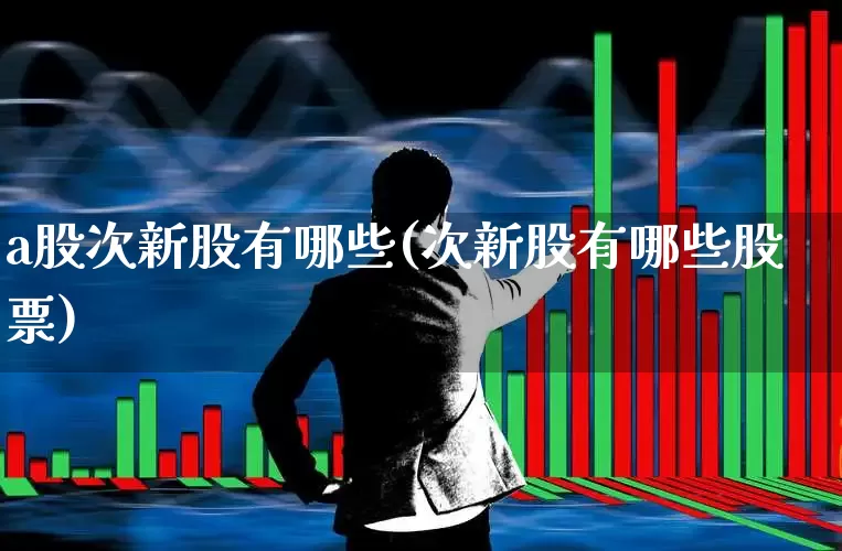 a股次新股有哪些(次新股有哪些股票)_https://www.xzdzchf.com_北交所_第1张