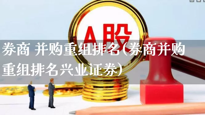 券商 并购重组排名(券商并购重组排名兴业证券)_https://www.xzdzchf.com_上交所_第1张