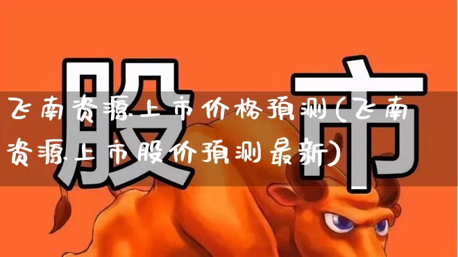 飞南资源上市价格预测(飞南资源上市股价预测最新)_https://www.xzdzchf.com_创业板_第1张