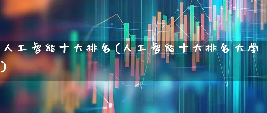 人工智能十大排名(人工智能十大排名大学)_https://www.xzdzchf.com_创业板_第1张