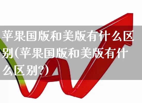 苹果国版和美版有什么区别(苹果国版和美版有什么区别?)_https://www.xzdzchf.com_创业板_第1张