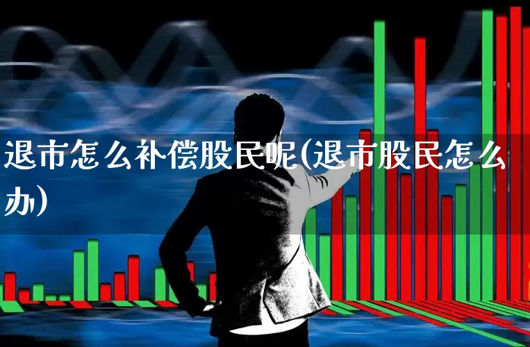退市怎么补偿股民呢(退市股民怎么办)_https://www.xzdzchf.com_科创板_第1张