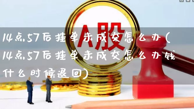 14点57后挂单未成交怎么办(14点57后挂单未成交怎么办钱什么时候退回)_https://www.xzdzchf.com_上交所_第1张