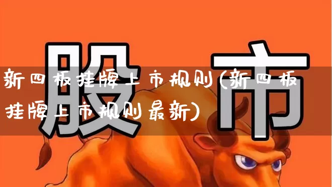 新四板挂牌上市规则(新四板挂牌上市规则最新)_https://www.xzdzchf.com_北交所_第1张