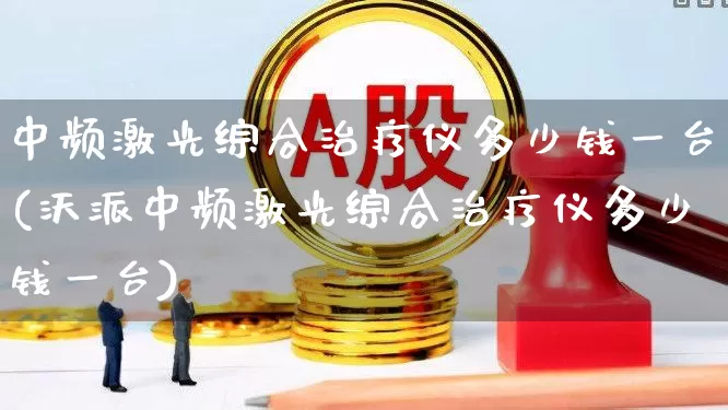 中频激光综合治疗仪多少钱一台(沃派中频激光综合治疗仪多少钱一台)_https://www.xzdzchf.com_创业板_第1张