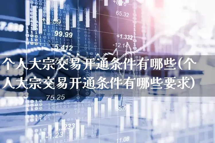 个人大宗交易开通条件有哪些(个人大宗交易开通条件有哪些要求)_https://www.xzdzchf.com_北交所_第1张