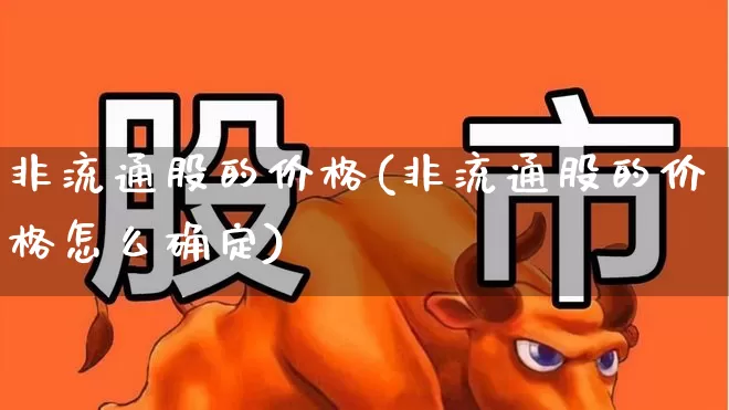 非流通股的价格(非流通股的价格怎么确定)_https://www.xzdzchf.com_上交所_第1张