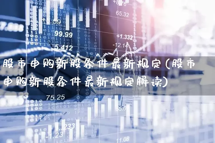 股市申购新股条件最新规定(股市申购新股条件最新规定解读)_https://www.xzdzchf.com_上交所_第1张