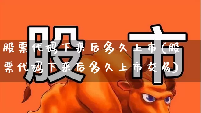 股票代码下来后多久上市(股票代码下来后多久上市交易)_https://www.xzdzchf.com_深交所_第1张