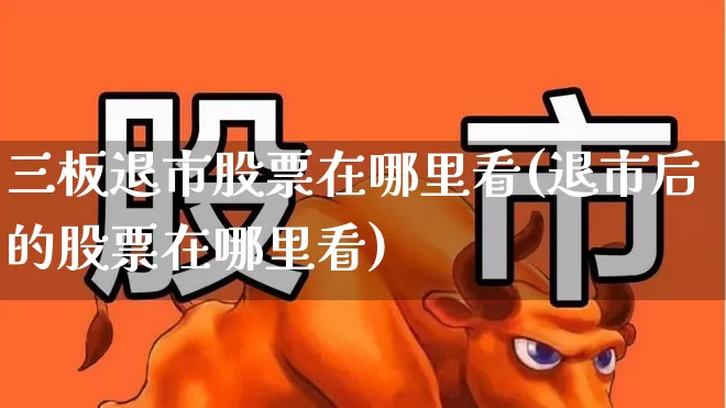 三板退市股票在哪里看(退市后的股票在哪里看)_https://www.xzdzchf.com_创业板_第1张