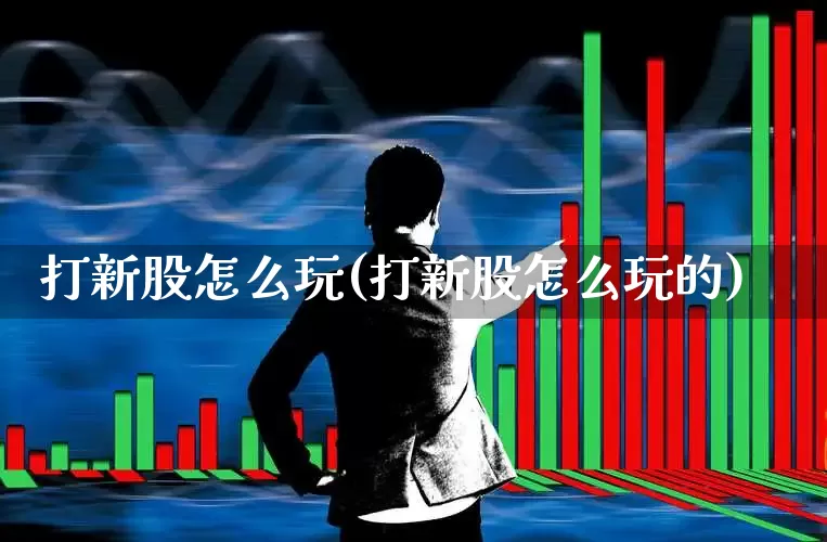 打新股怎么玩(打新股怎么玩的)_https://www.xzdzchf.com_北交所_第1张
