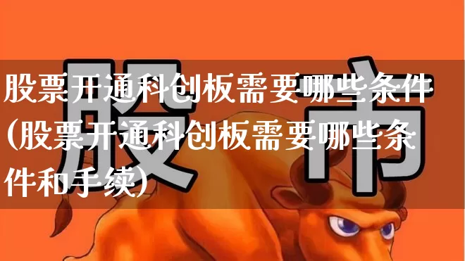 股票开通科创板需要哪些条件(股票开通科创板需要哪些条件和手续)_https://www.xzdzchf.com_北交所_第1张