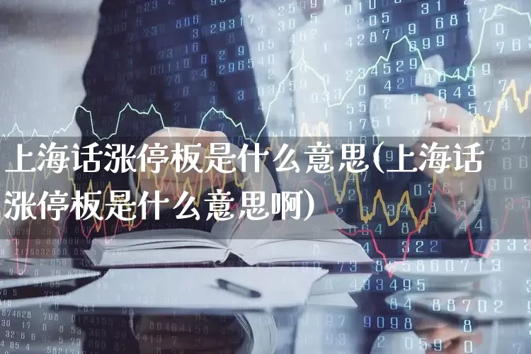 上海话涨停板是什么意思(上海话涨停板是什么意思啊)_https://www.xzdzchf.com_创业板_第1张