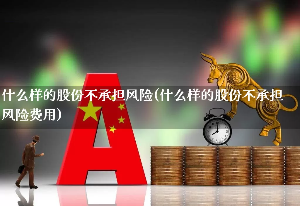 什么样的股份不承担风险(什么样的股份不承担风险费用)_https://www.xzdzchf.com_创业板_第1张