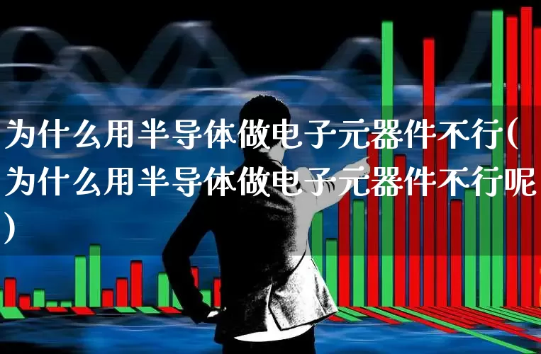 为什么用半导体做电子元器件不行(为什么用半导体做电子元器件不行呢)_https://www.xzdzchf.com_创业板_第1张