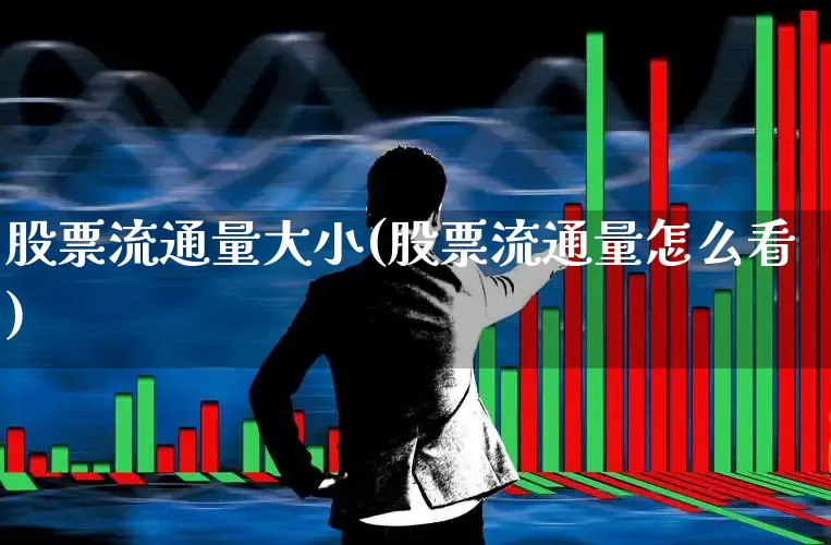 股票流通量大小(股票流通量怎么看)_https://www.xzdzchf.com_深交所_第1张