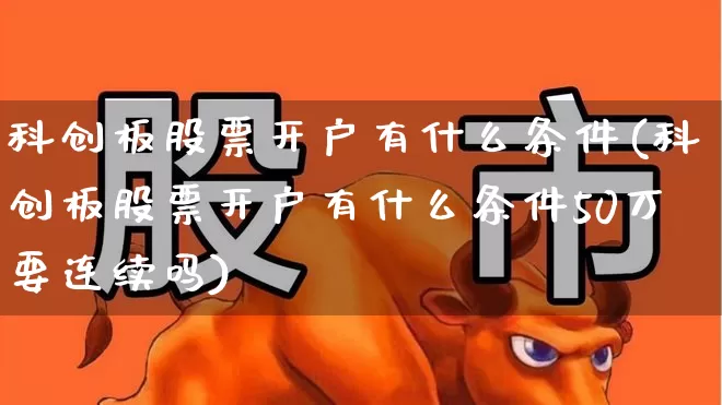 科创板股票开户有什么条件(科创板股票开户有什么条件50万要连续吗)_https://www.xzdzchf.com_科创板_第1张