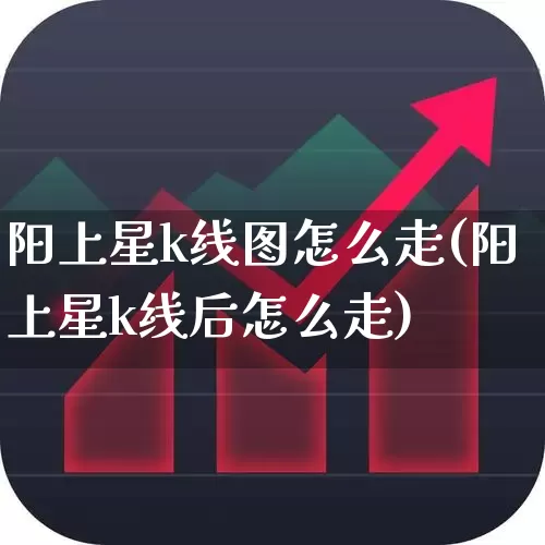 阳上星k线图怎么走(阳上星k线后怎么走)_https://www.xzdzchf.com_创业板_第1张