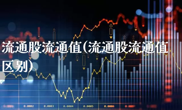 流通股流通值(流通股流通值区别)_https://www.xzdzchf.com_科创板_第1张
