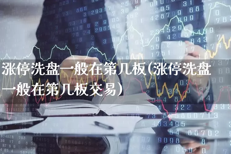 涨停洗盘一般在第几板(涨停洗盘一般在第几板交易)_https://www.xzdzchf.com_创业板_第1张