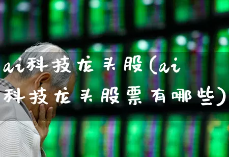 ai科技龙头股(ai科技龙头股票有哪些)_https://www.xzdzchf.com_创业板_第1张