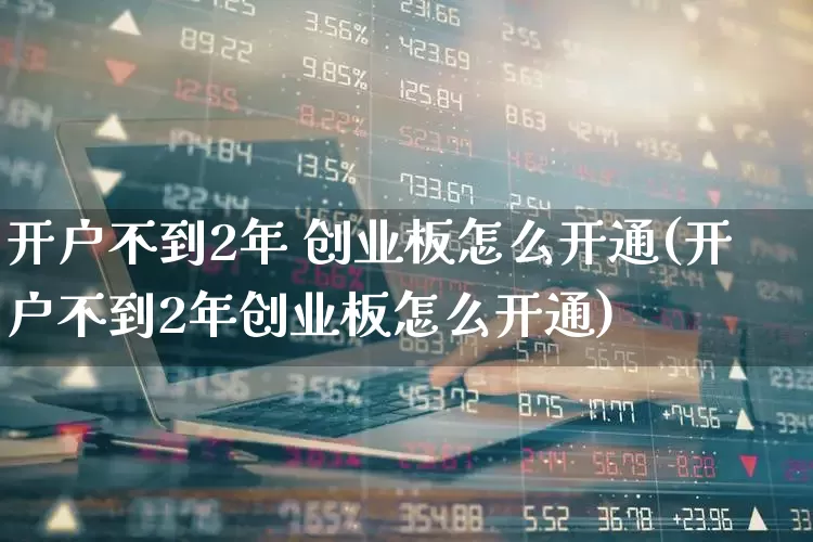 开户不到2年 创业板怎么开通(开户不到2年创业板怎么开通)_https://www.xzdzchf.com_北交所_第1张