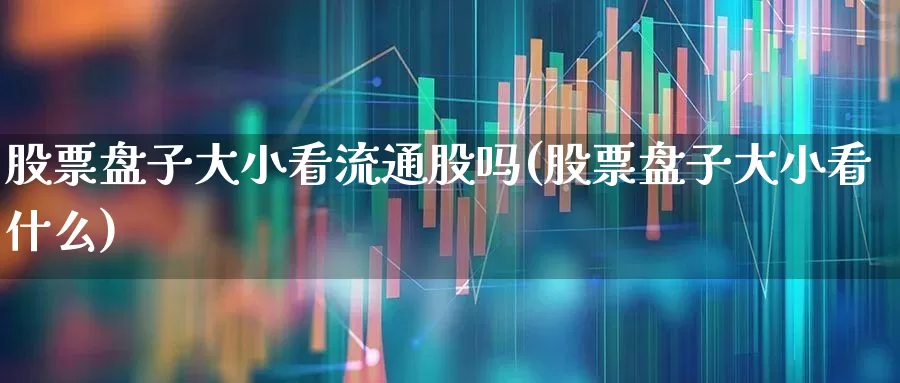 股票盘子大小看流通股吗(股票盘子大小看什么)_https://www.xzdzchf.com_创业板_第1张