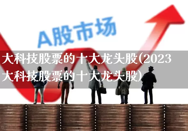 大科技股票的十大龙头股(2023大科技股票的十大龙头股)_https://www.xzdzchf.com_北交所_第1张
