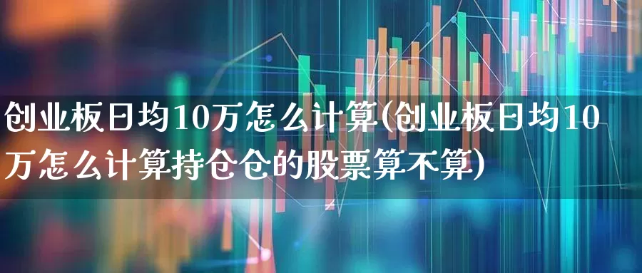 创业板日均10万怎么计算(创业板日均10万怎么计算持仓仓的股票算不算)_https://www.xzdzchf.com_北交所_第1张