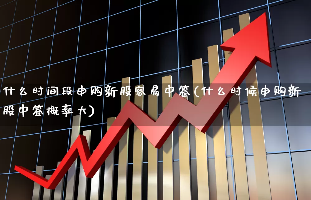 什么时间段申购新股容易中签(什么时候申购新股中签概率大)_https://www.xzdzchf.com_科创板_第1张