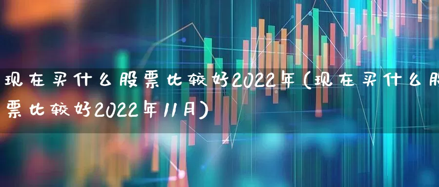 现在买什么股票比较好2022年(现在买什么股票比较好2022年11月)_https://www.xzdzchf.com_上交所_第1张