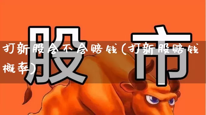 打新股会不会赔钱(打新股赔钱概率)_https://www.xzdzchf.com_创业板_第1张